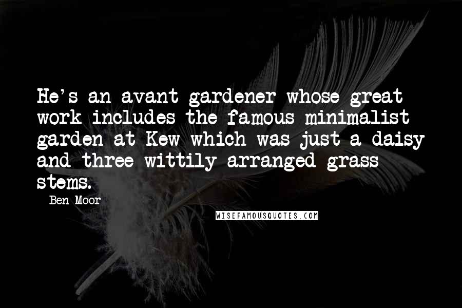 Ben Moor Quotes: He's an avant-gardener whose great work includes the famous minimalist garden at Kew which was just a daisy and three wittily arranged grass stems.