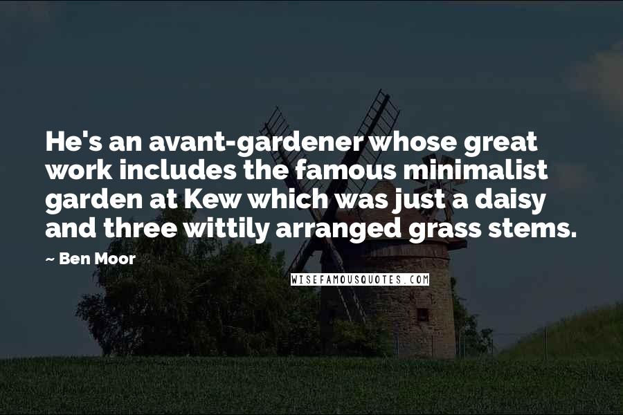 Ben Moor Quotes: He's an avant-gardener whose great work includes the famous minimalist garden at Kew which was just a daisy and three wittily arranged grass stems.