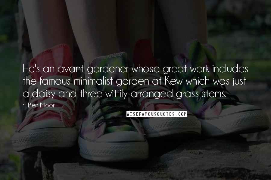 Ben Moor Quotes: He's an avant-gardener whose great work includes the famous minimalist garden at Kew which was just a daisy and three wittily arranged grass stems.