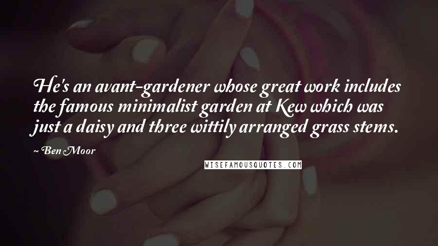 Ben Moor Quotes: He's an avant-gardener whose great work includes the famous minimalist garden at Kew which was just a daisy and three wittily arranged grass stems.