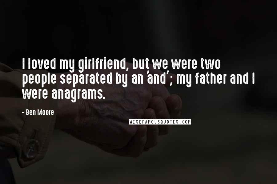 Ben Moore Quotes: I loved my girlfriend, but we were two people separated by an 'and'; my father and I were anagrams.