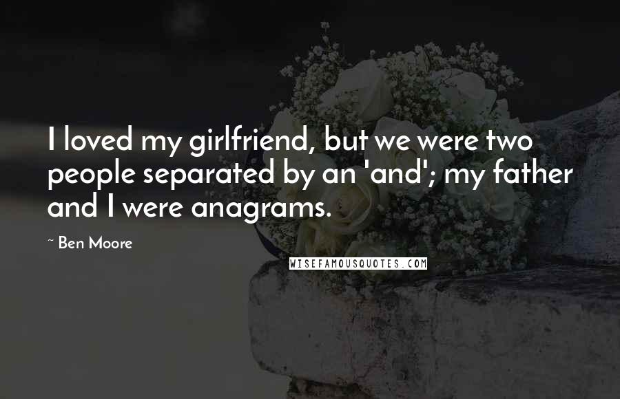 Ben Moore Quotes: I loved my girlfriend, but we were two people separated by an 'and'; my father and I were anagrams.