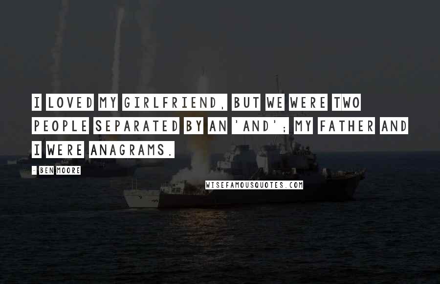 Ben Moore Quotes: I loved my girlfriend, but we were two people separated by an 'and'; my father and I were anagrams.