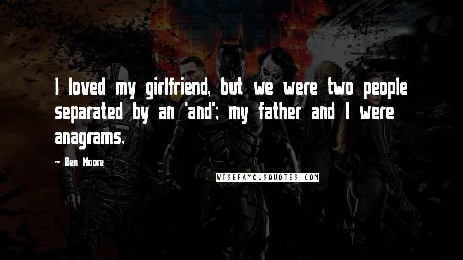 Ben Moore Quotes: I loved my girlfriend, but we were two people separated by an 'and'; my father and I were anagrams.