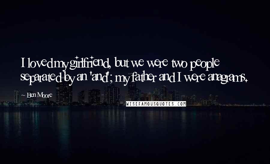 Ben Moore Quotes: I loved my girlfriend, but we were two people separated by an 'and'; my father and I were anagrams.