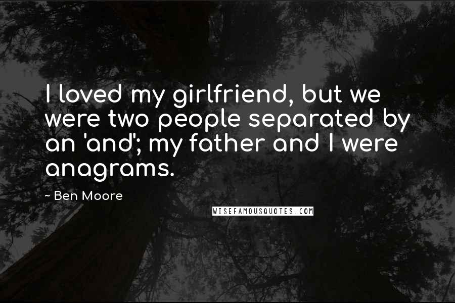 Ben Moore Quotes: I loved my girlfriend, but we were two people separated by an 'and'; my father and I were anagrams.