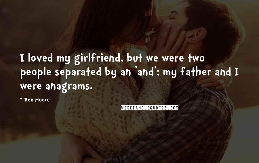 Ben Moore Quotes: I loved my girlfriend, but we were two people separated by an 'and'; my father and I were anagrams.