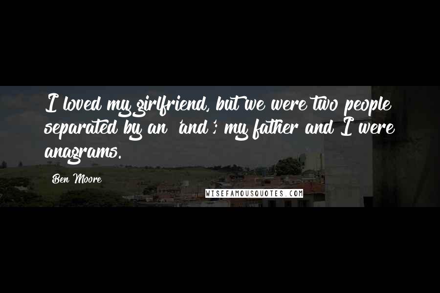 Ben Moore Quotes: I loved my girlfriend, but we were two people separated by an 'and'; my father and I were anagrams.