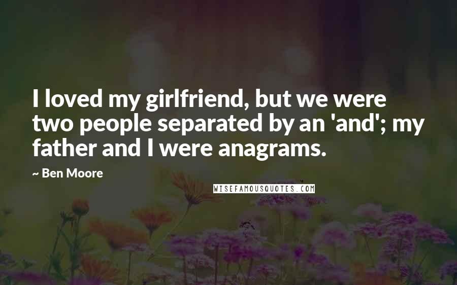 Ben Moore Quotes: I loved my girlfriend, but we were two people separated by an 'and'; my father and I were anagrams.