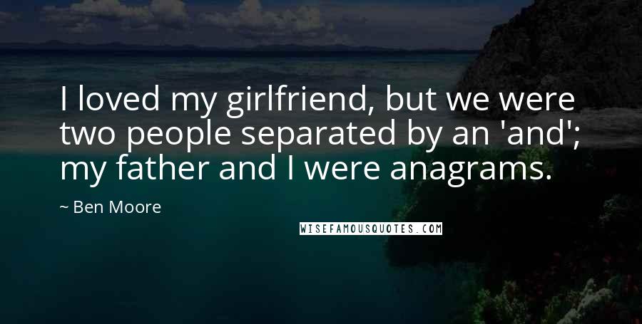 Ben Moore Quotes: I loved my girlfriend, but we were two people separated by an 'and'; my father and I were anagrams.