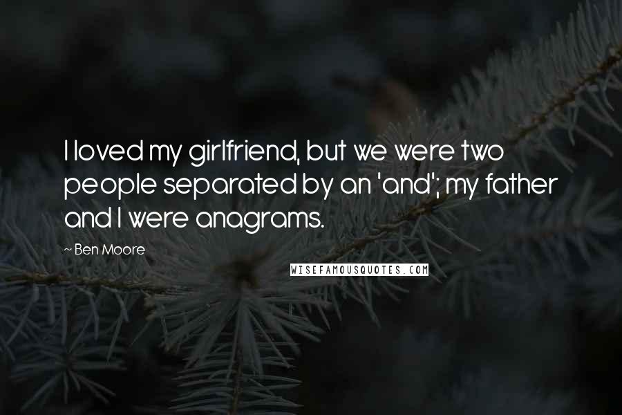 Ben Moore Quotes: I loved my girlfriend, but we were two people separated by an 'and'; my father and I were anagrams.