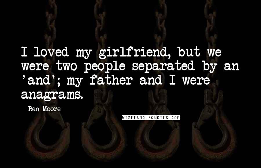 Ben Moore Quotes: I loved my girlfriend, but we were two people separated by an 'and'; my father and I were anagrams.