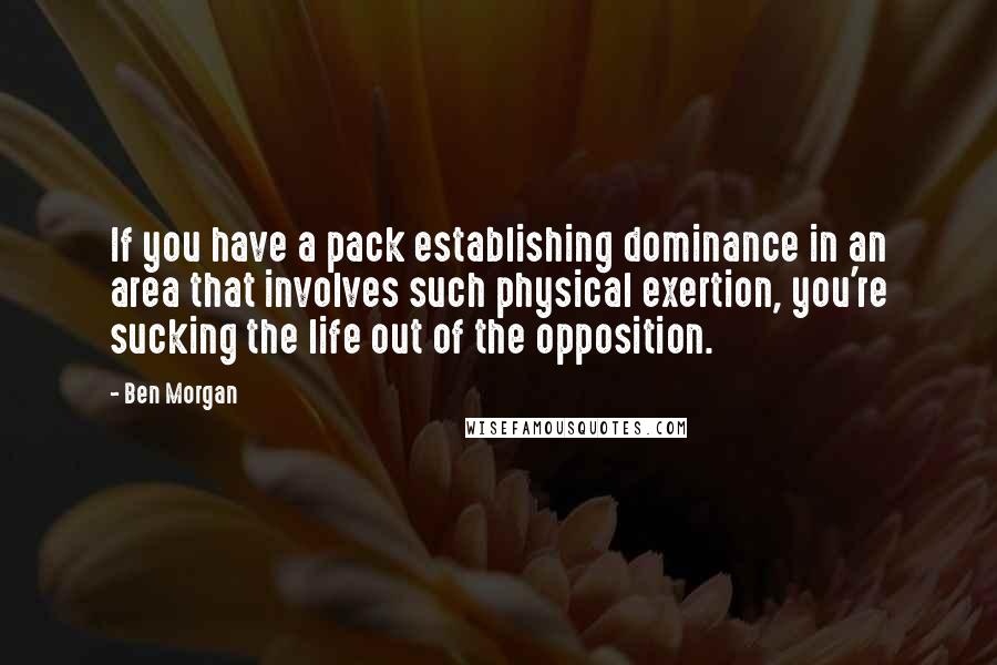 Ben Morgan Quotes: If you have a pack establishing dominance in an area that involves such physical exertion, you're sucking the life out of the opposition.