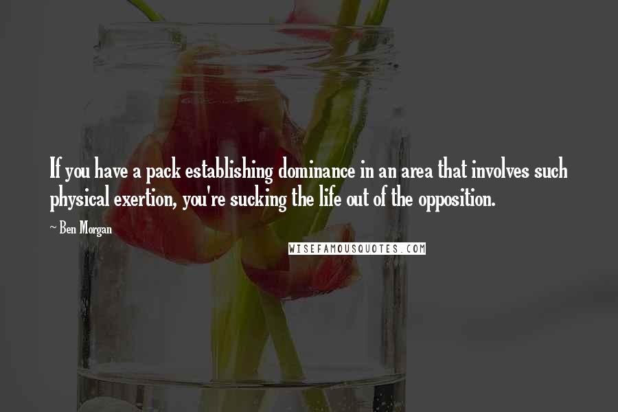 Ben Morgan Quotes: If you have a pack establishing dominance in an area that involves such physical exertion, you're sucking the life out of the opposition.