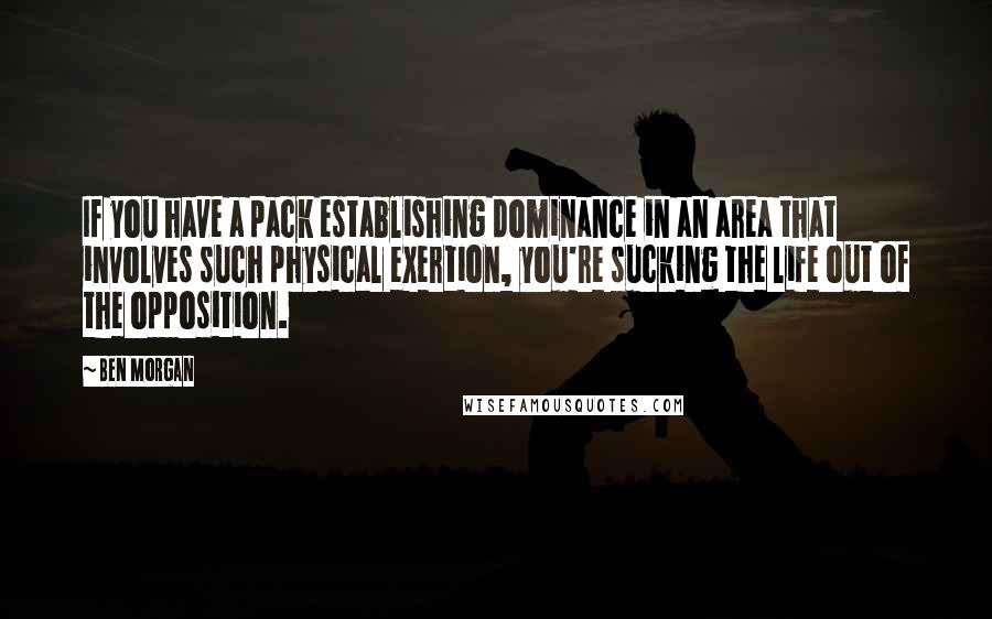 Ben Morgan Quotes: If you have a pack establishing dominance in an area that involves such physical exertion, you're sucking the life out of the opposition.