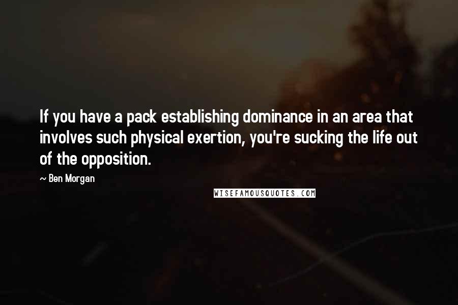 Ben Morgan Quotes: If you have a pack establishing dominance in an area that involves such physical exertion, you're sucking the life out of the opposition.