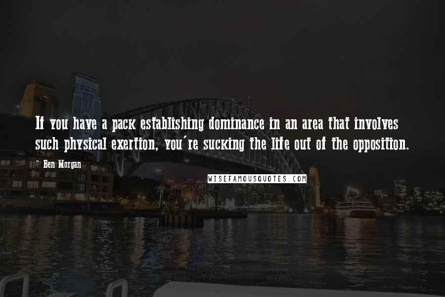 Ben Morgan Quotes: If you have a pack establishing dominance in an area that involves such physical exertion, you're sucking the life out of the opposition.