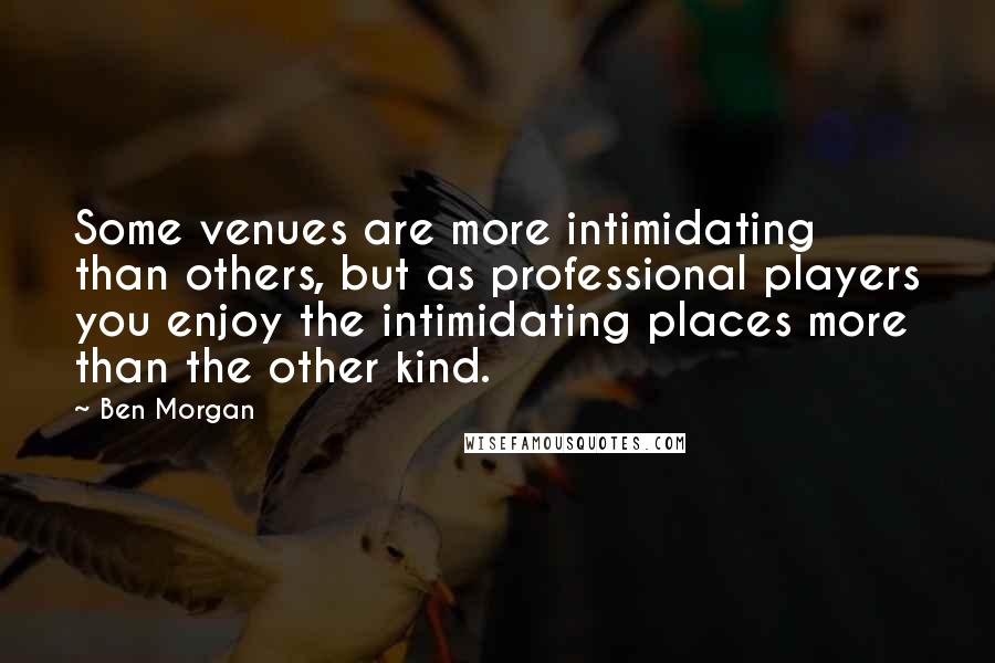 Ben Morgan Quotes: Some venues are more intimidating than others, but as professional players you enjoy the intimidating places more than the other kind.