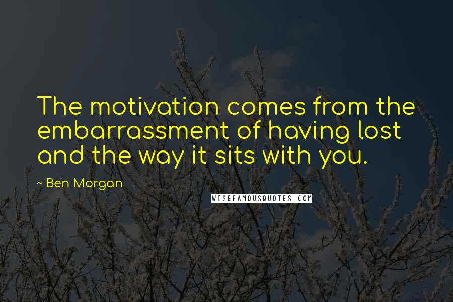 Ben Morgan Quotes: The motivation comes from the embarrassment of having lost and the way it sits with you.