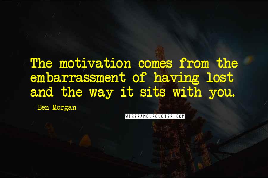 Ben Morgan Quotes: The motivation comes from the embarrassment of having lost and the way it sits with you.