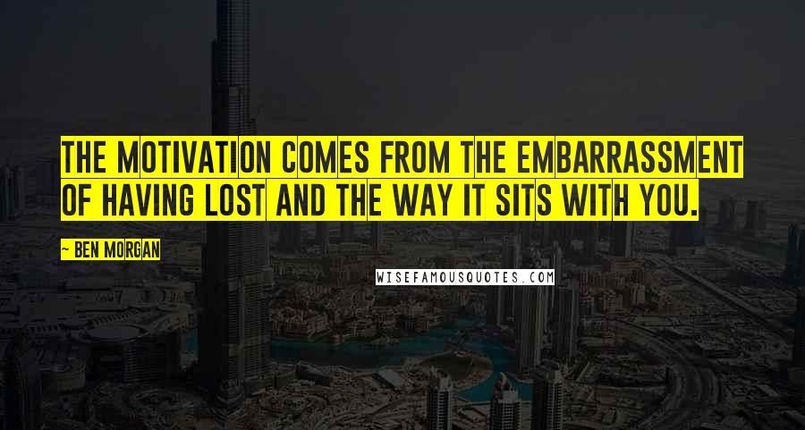 Ben Morgan Quotes: The motivation comes from the embarrassment of having lost and the way it sits with you.