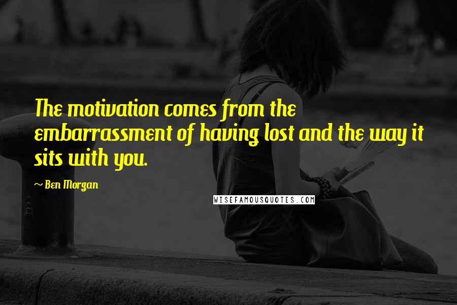 Ben Morgan Quotes: The motivation comes from the embarrassment of having lost and the way it sits with you.