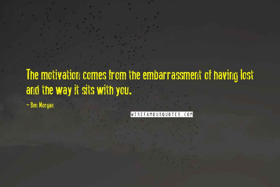 Ben Morgan Quotes: The motivation comes from the embarrassment of having lost and the way it sits with you.