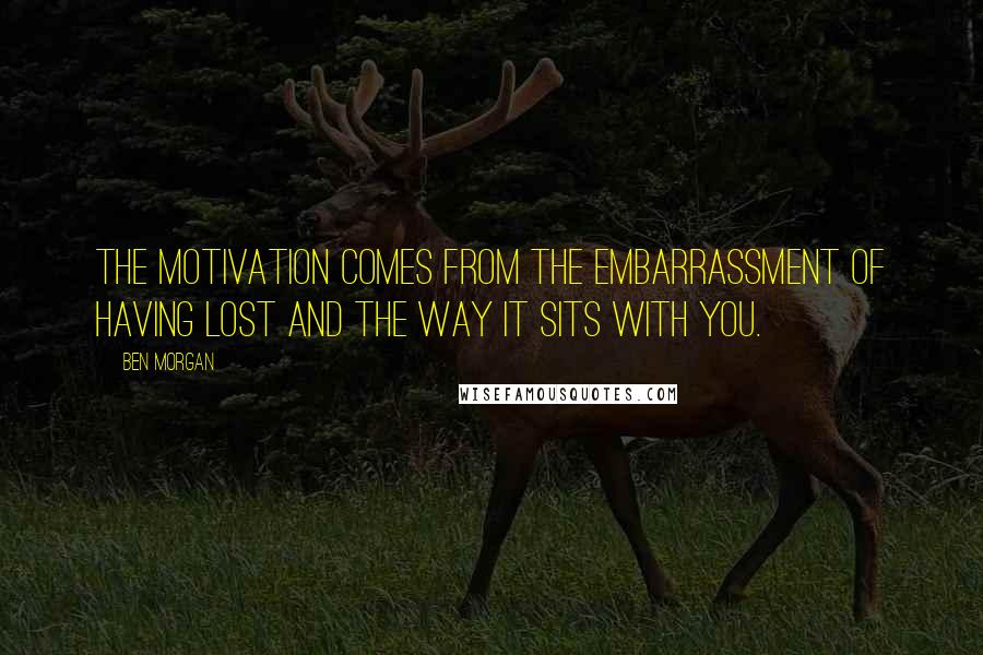 Ben Morgan Quotes: The motivation comes from the embarrassment of having lost and the way it sits with you.