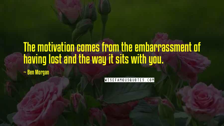 Ben Morgan Quotes: The motivation comes from the embarrassment of having lost and the way it sits with you.