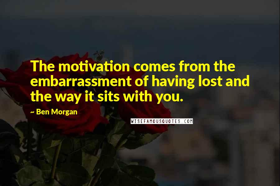 Ben Morgan Quotes: The motivation comes from the embarrassment of having lost and the way it sits with you.