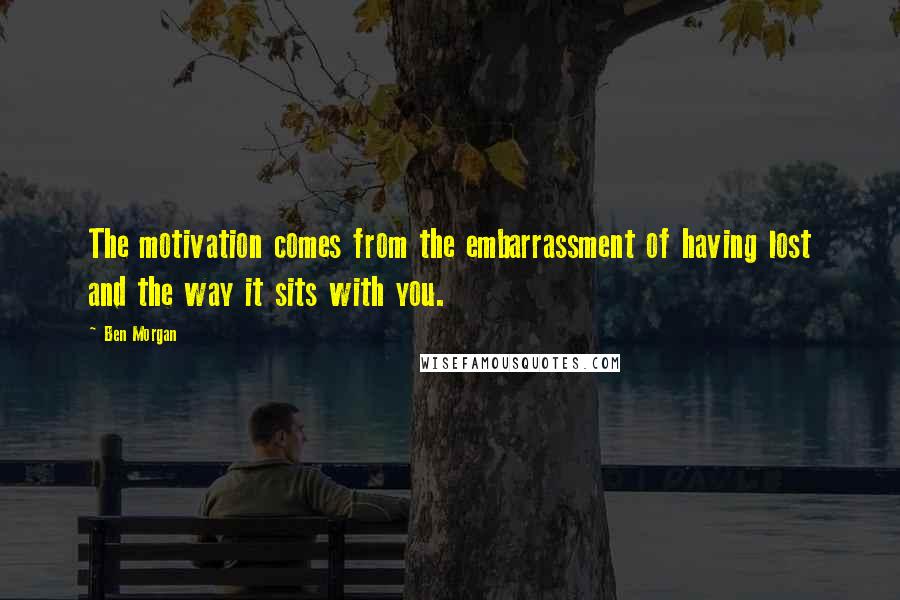 Ben Morgan Quotes: The motivation comes from the embarrassment of having lost and the way it sits with you.