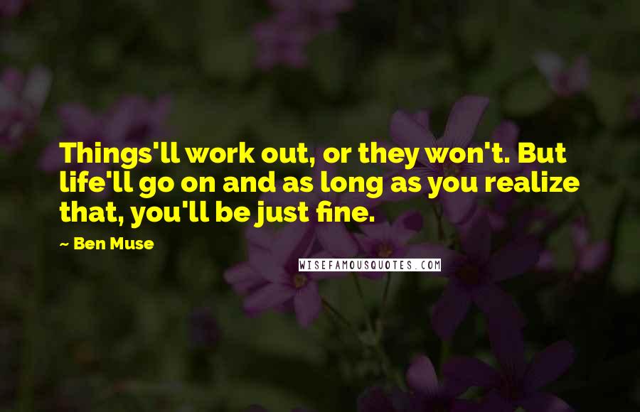 Ben Muse Quotes: Things'll work out, or they won't. But life'll go on and as long as you realize that, you'll be just fine.