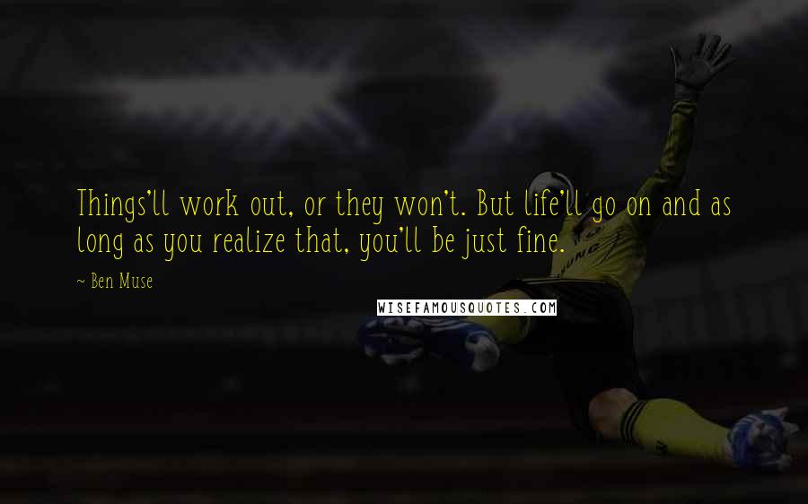 Ben Muse Quotes: Things'll work out, or they won't. But life'll go on and as long as you realize that, you'll be just fine.