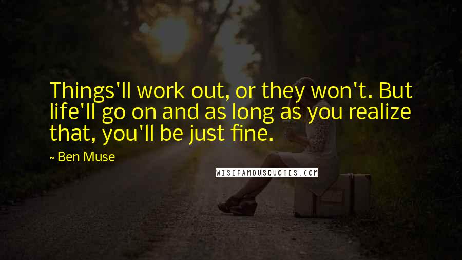 Ben Muse Quotes: Things'll work out, or they won't. But life'll go on and as long as you realize that, you'll be just fine.