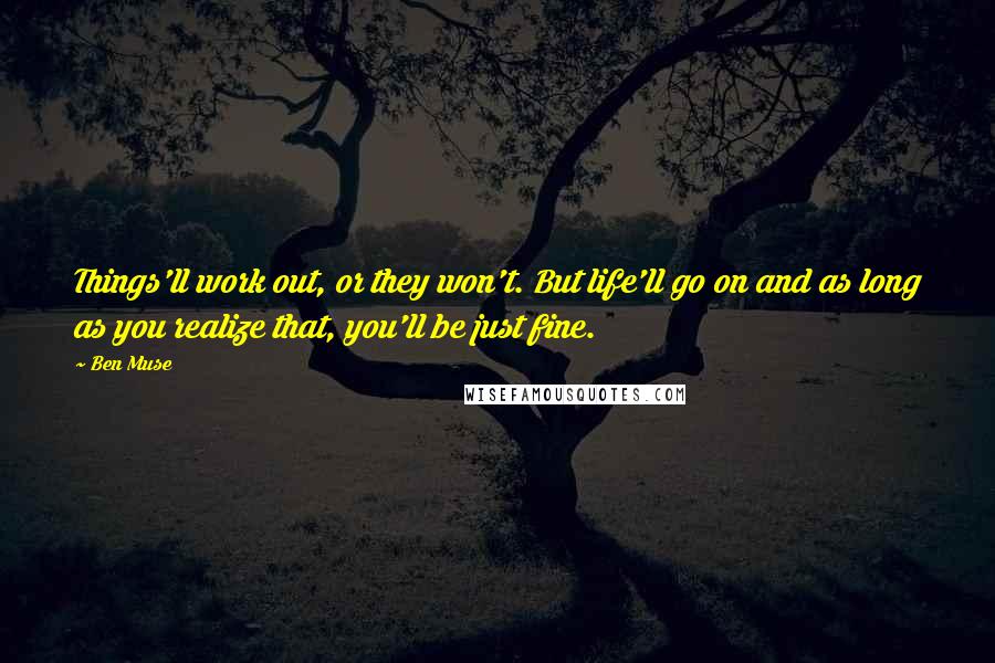 Ben Muse Quotes: Things'll work out, or they won't. But life'll go on and as long as you realize that, you'll be just fine.