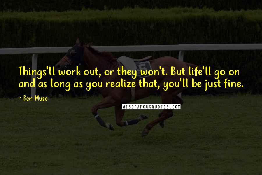 Ben Muse Quotes: Things'll work out, or they won't. But life'll go on and as long as you realize that, you'll be just fine.