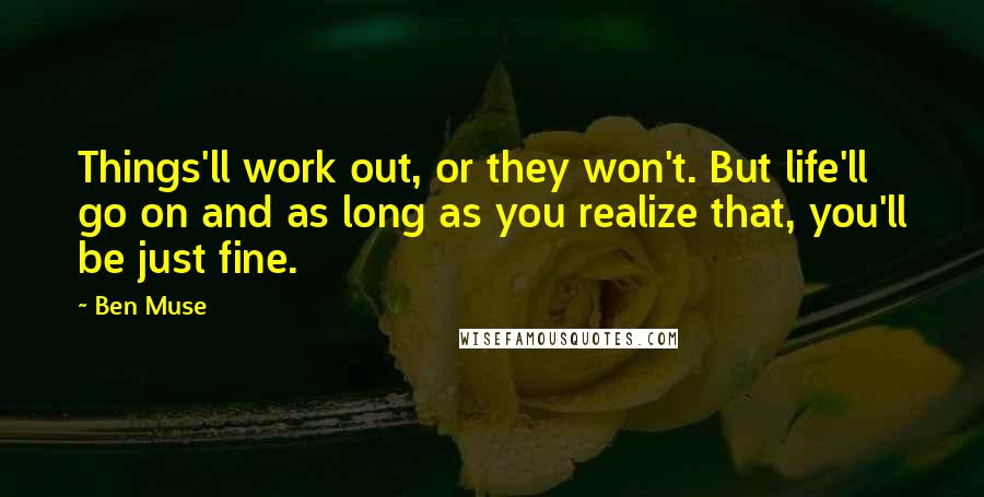 Ben Muse Quotes: Things'll work out, or they won't. But life'll go on and as long as you realize that, you'll be just fine.