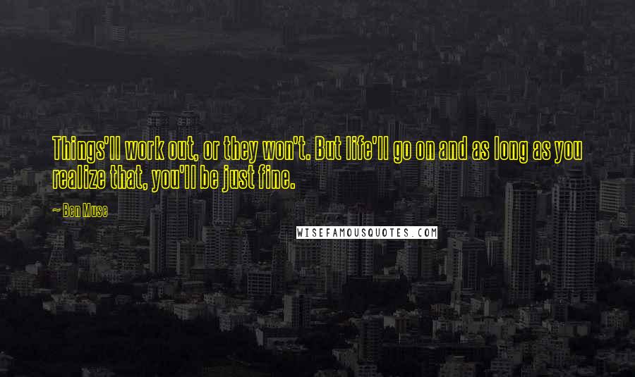 Ben Muse Quotes: Things'll work out, or they won't. But life'll go on and as long as you realize that, you'll be just fine.