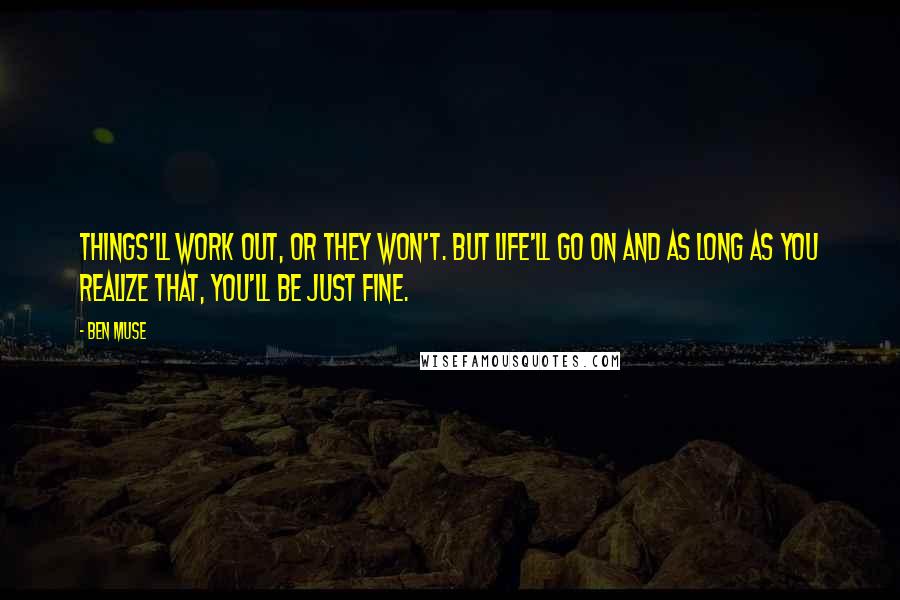 Ben Muse Quotes: Things'll work out, or they won't. But life'll go on and as long as you realize that, you'll be just fine.