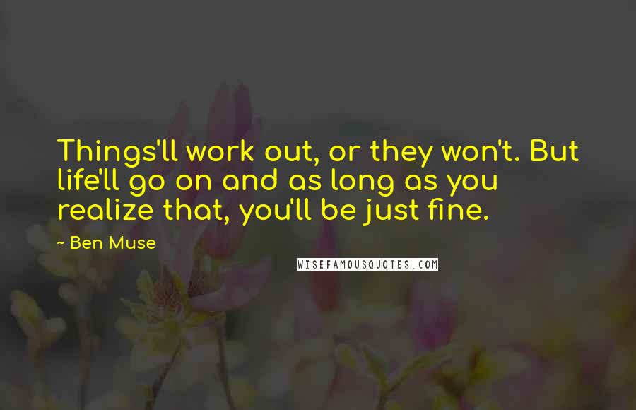 Ben Muse Quotes: Things'll work out, or they won't. But life'll go on and as long as you realize that, you'll be just fine.