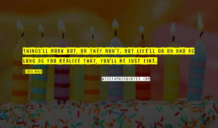 Ben Muse Quotes: Things'll work out, or they won't. But life'll go on and as long as you realize that, you'll be just fine.