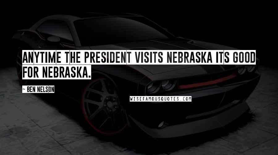 Ben Nelson Quotes: Anytime the president visits Nebraska its good for Nebraska.