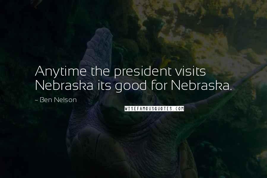 Ben Nelson Quotes: Anytime the president visits Nebraska its good for Nebraska.