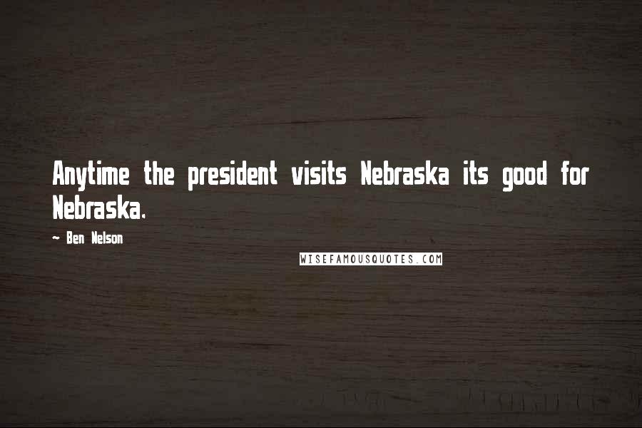 Ben Nelson Quotes: Anytime the president visits Nebraska its good for Nebraska.