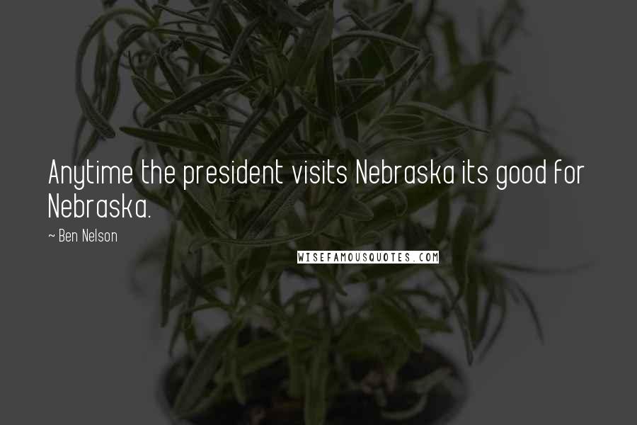 Ben Nelson Quotes: Anytime the president visits Nebraska its good for Nebraska.