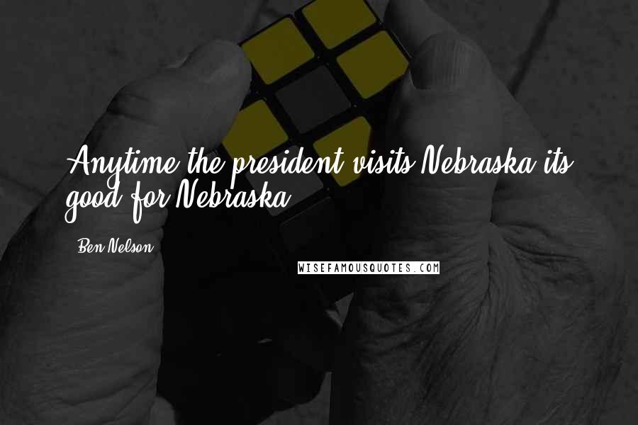 Ben Nelson Quotes: Anytime the president visits Nebraska its good for Nebraska.