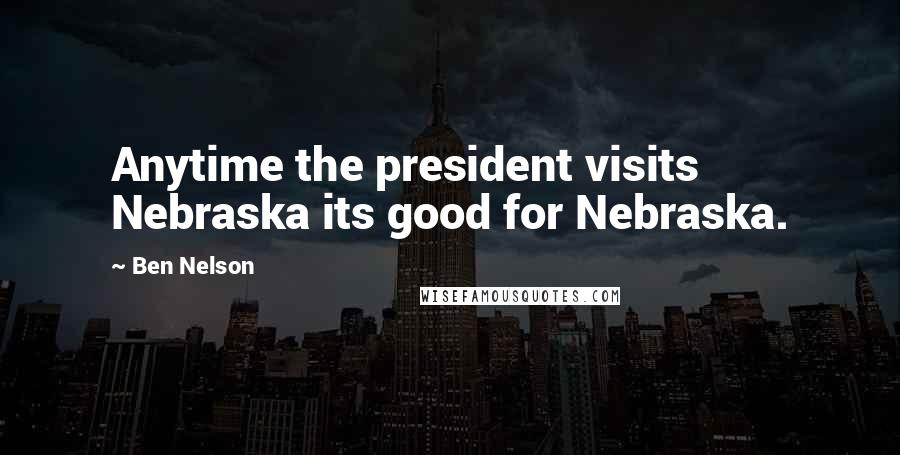 Ben Nelson Quotes: Anytime the president visits Nebraska its good for Nebraska.