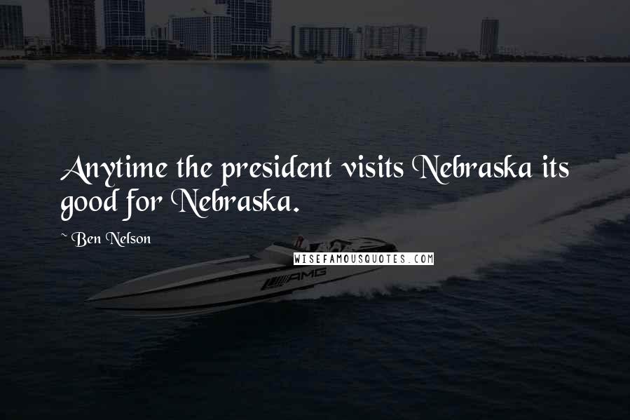 Ben Nelson Quotes: Anytime the president visits Nebraska its good for Nebraska.