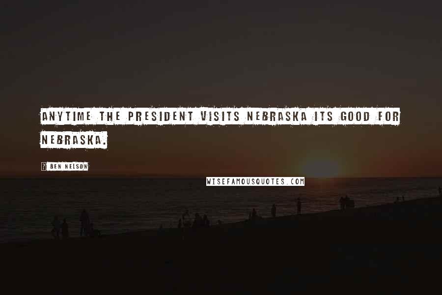 Ben Nelson Quotes: Anytime the president visits Nebraska its good for Nebraska.