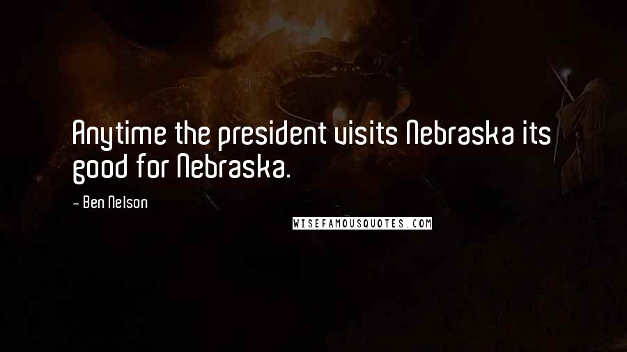 Ben Nelson Quotes: Anytime the president visits Nebraska its good for Nebraska.